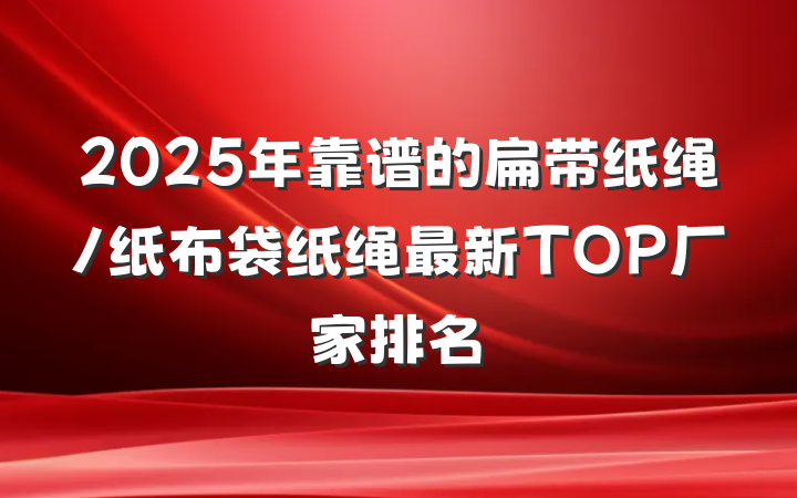 2025年靠谱的扁带纸绳/纸布袋纸绳最新TOP厂家排名