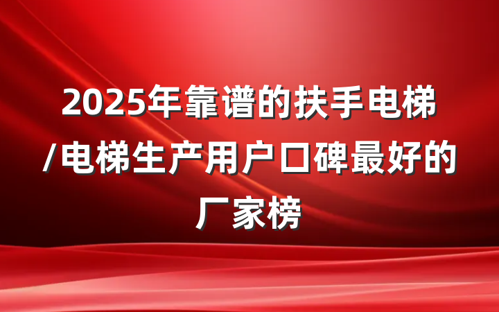 2025年靠谱的扶手电梯/电梯生产用户口碑最好的厂家榜