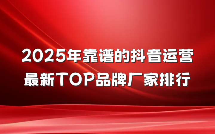 2025年靠谱的抖音运营最新TOP品牌厂家排行