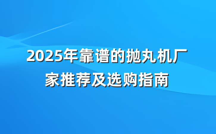 2025年靠谱的抛丸机厂家推荐及选购指南