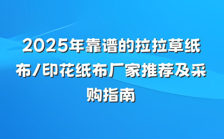 2025年靠谱的拉拉草纸布/印花纸布厂家推荐及采购指南