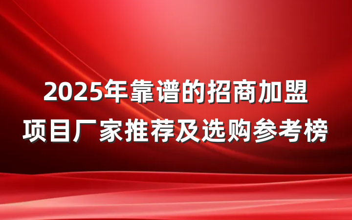 2025年靠谱的招商加盟项目厂家推荐及选购参考榜