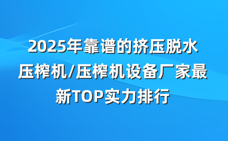 2025年靠谱的挤压脱水压榨机/压榨机设备厂家最新TOP实力排行