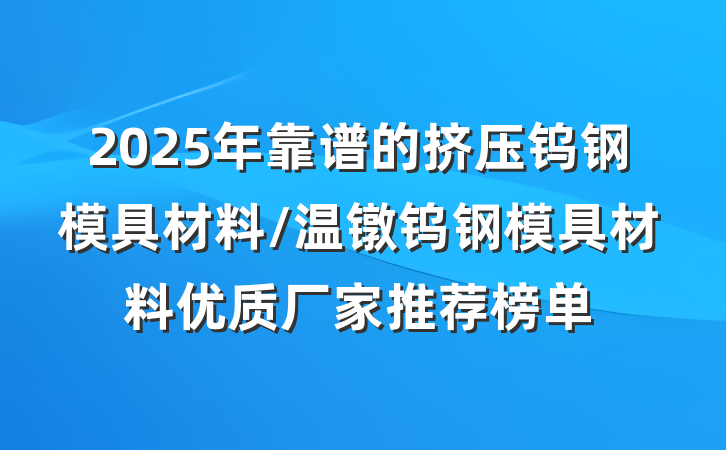 2025年靠谱的挤压钨钢模具材料/温镦钨钢模具材料优质厂家推荐榜单