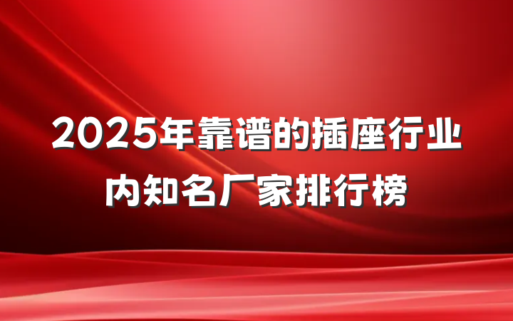 2025年靠谱的插座行业内知名厂家排行榜