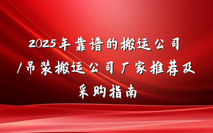 2025年靠谱的搬运公司/吊装搬运公司厂家推荐及采购指南