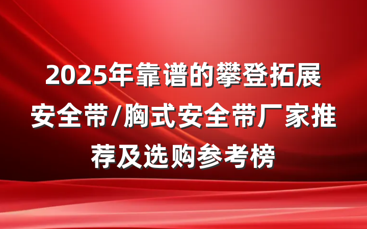 2025年靠谱的攀登拓展安全带/胸式安全带厂家推荐及选购参考榜
