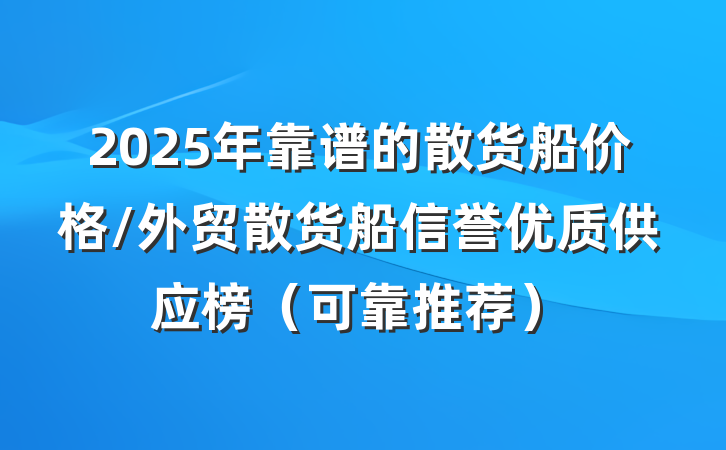 2025年靠谱的散货船价格/外贸散货船信誉优质供应榜(可靠推荐)