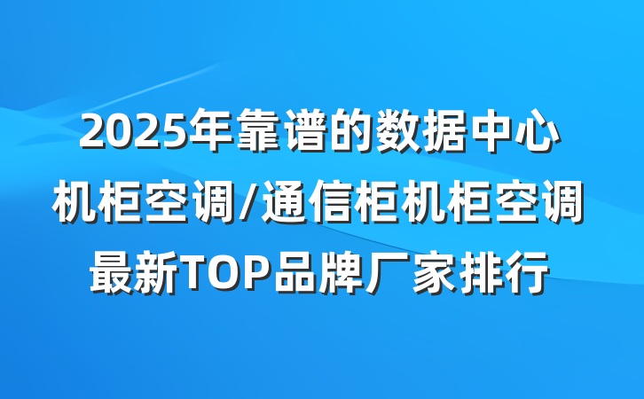 2025年靠谱的数据中心机柜空调/通信柜机柜空调最新TOP品牌厂家排行