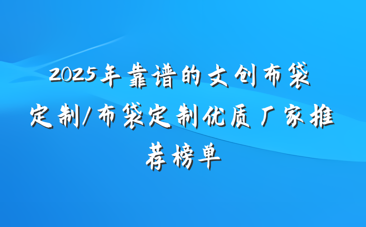 2025年靠谱的文创布袋定制/布袋定制优质厂家推荐榜单