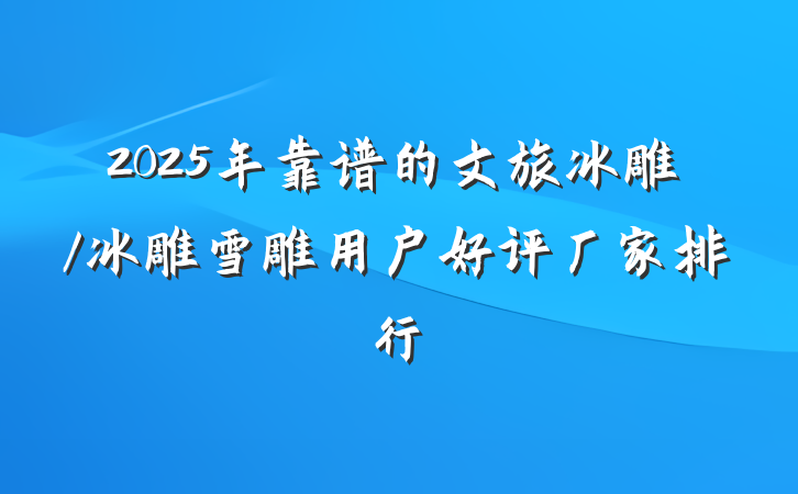 2025年靠谱的文旅冰雕/冰雕雪雕用户好评厂家排行