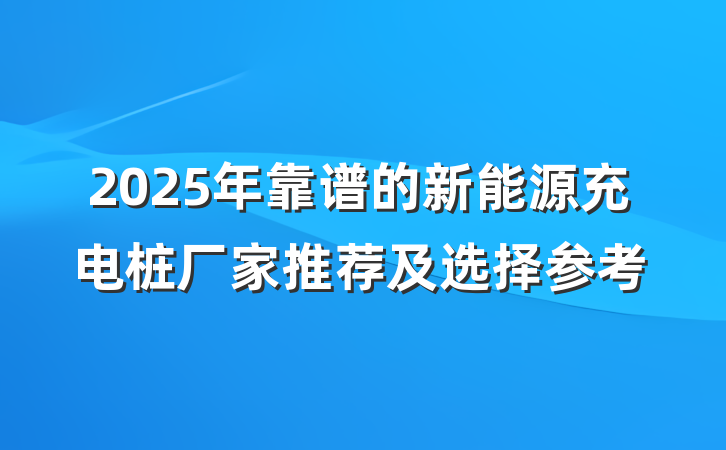 2025年靠谱的新能源充电桩厂家推荐及选择参考