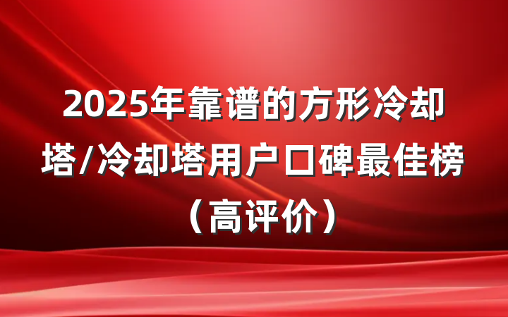 2025年靠谱的方形冷却塔/冷却塔用户口碑最佳榜(高评价)