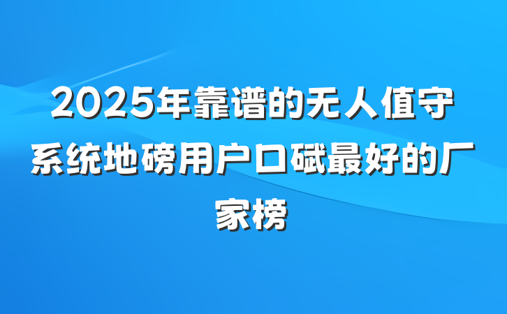 2025年靠谱的无人值守系统地磅用户口碑最好的厂家榜
