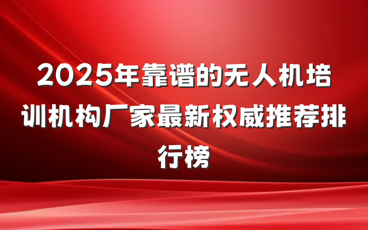 2025年靠谱的无人机培训机构厂家最新权威推荐排行榜