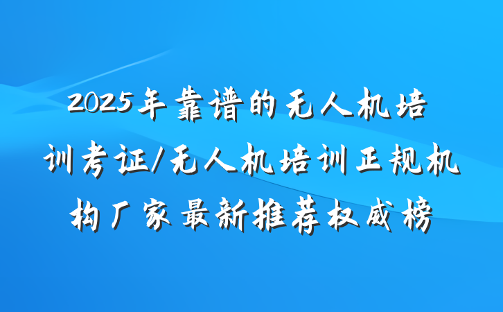 2025年靠谱的无人机培训考证/无人机培训正规机构厂家最新推荐权威榜