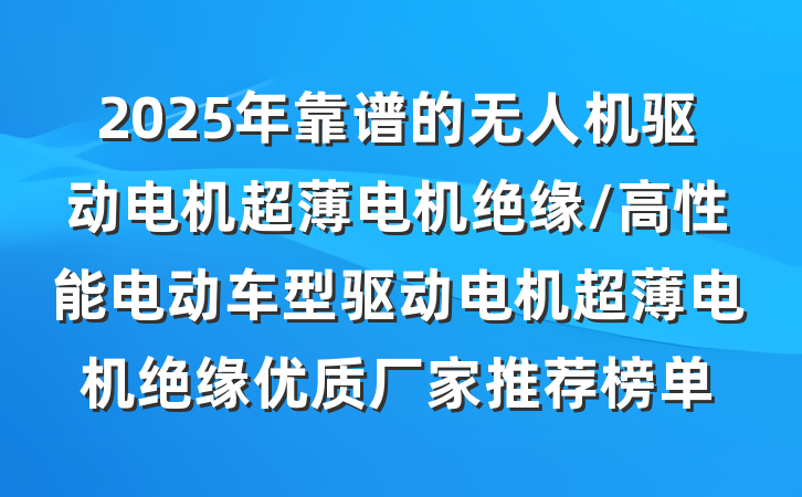 2025年靠谱的无人机驱动电机超薄电机绝缘/高性能电动车型驱动电机超薄电机绝缘优质厂家推荐榜单