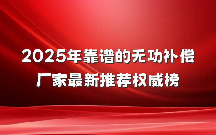 2025年靠谱的无功补偿厂家最新推荐权威榜
