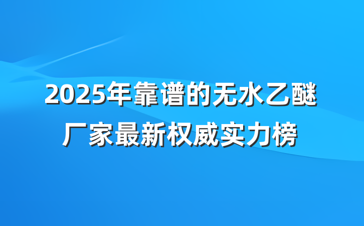 2025年靠谱的无水乙醚厂家最新权威实力榜