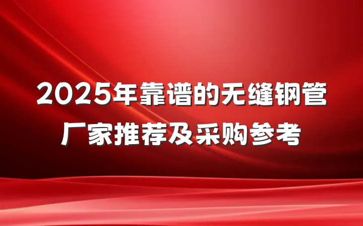 2025年靠谱的无缝钢管厂家推荐及采购参考