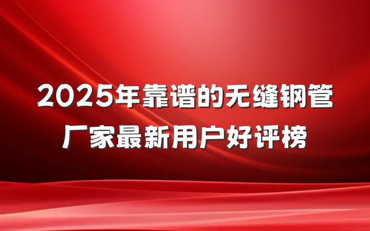 2025年靠谱的无缝钢管厂家最新用户好评榜