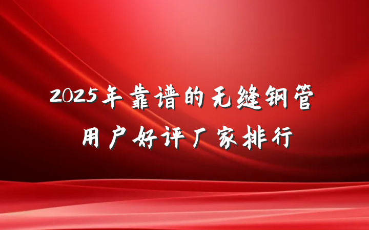 2025年靠谱的无缝钢管用户好评厂家排行