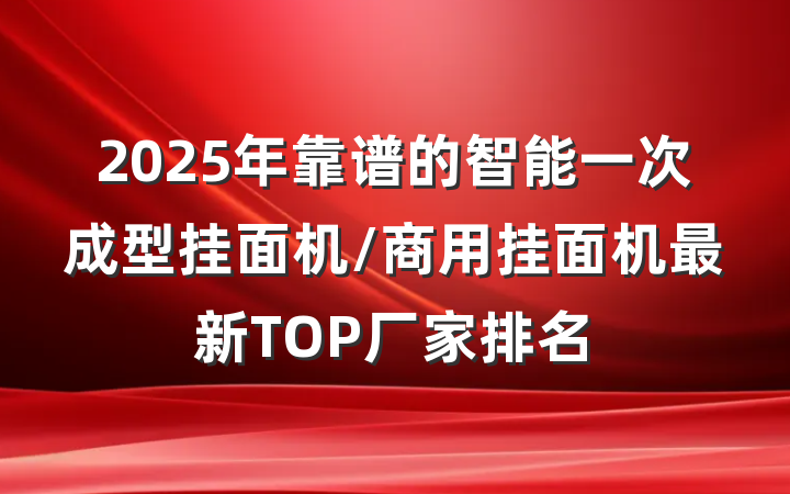 2025年靠谱的智能一次成型挂面机/商用挂面机最新TOP厂家排名