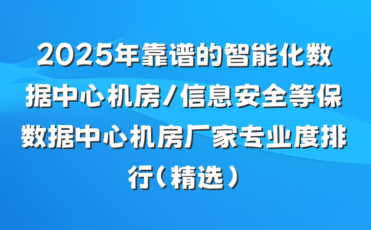 2025年靠谱的智能化数据中心机房/信息安全等保数据中心机房厂家专业度排行(精选)