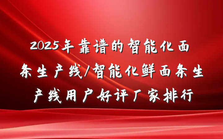 2025年靠谱的智能化面条生产线/智能化鲜面条生产线用户好评厂家排行