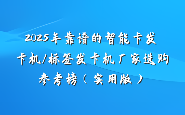 2025年靠谱的智能卡发卡机/标签发卡机厂家选购参考榜（实用版）