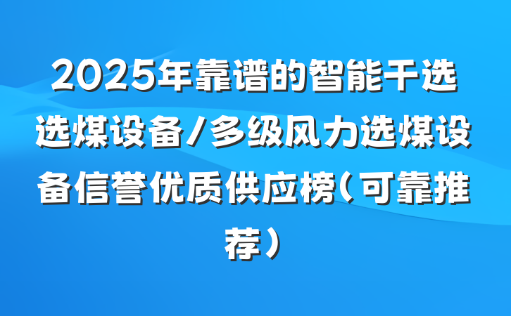 2025年靠谱的智能干选选煤设备/多级风力选煤设备信誉优质供应榜(可靠推荐)