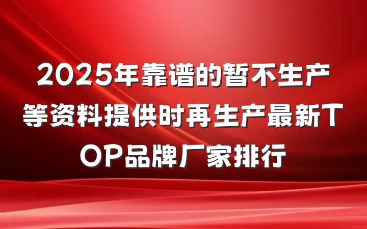 2025年靠谱的暂不生产等资料提供时再生产最新TOP品牌厂家排行