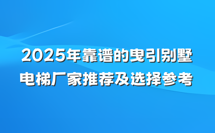 2025年靠谱的曳引别墅电梯厂家推荐及选择参考