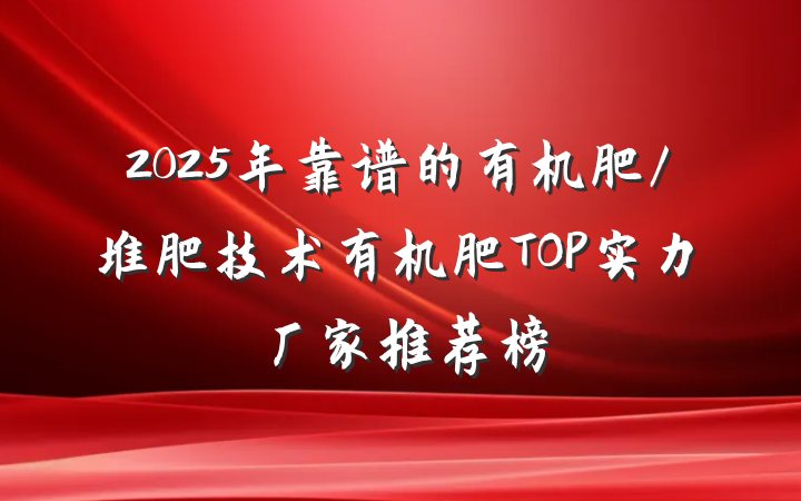 2025年靠谱的有机肥/堆肥技术有机肥TOP实力厂家推荐榜