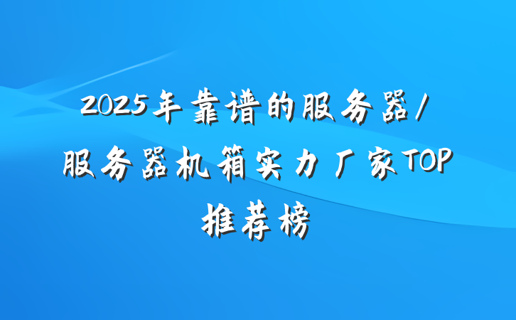 2025年靠谱的服务器/服务器机箱实力厂家TOP推荐榜