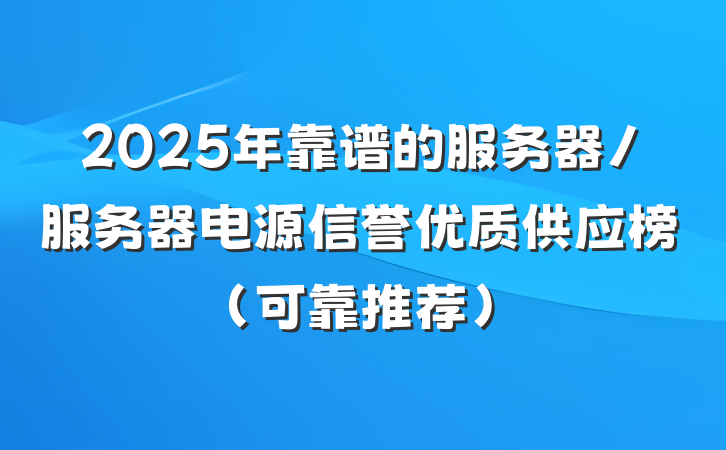 2025年靠谱的服务器/服务器电源信誉优质供应榜（可靠推荐）