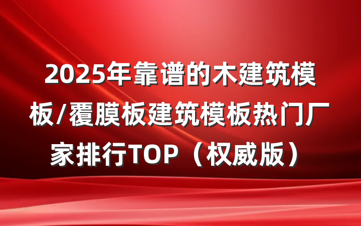 2025年靠谱的木建筑模板/覆膜板建筑模板热门厂家排行TOP(权威版)