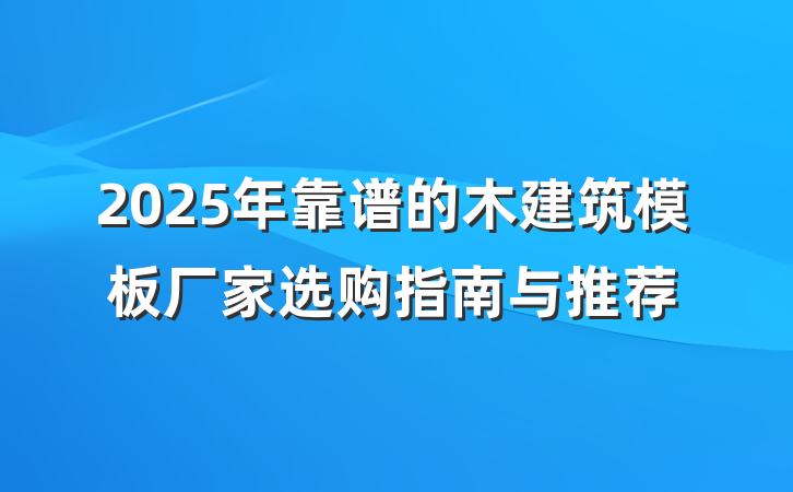 2025年靠谱的木建筑模板厂家选购指南与推荐