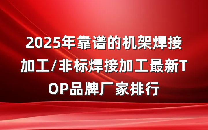 2025年靠谱的机架焊接加工/非标焊接加工最新TOP品牌厂家排行