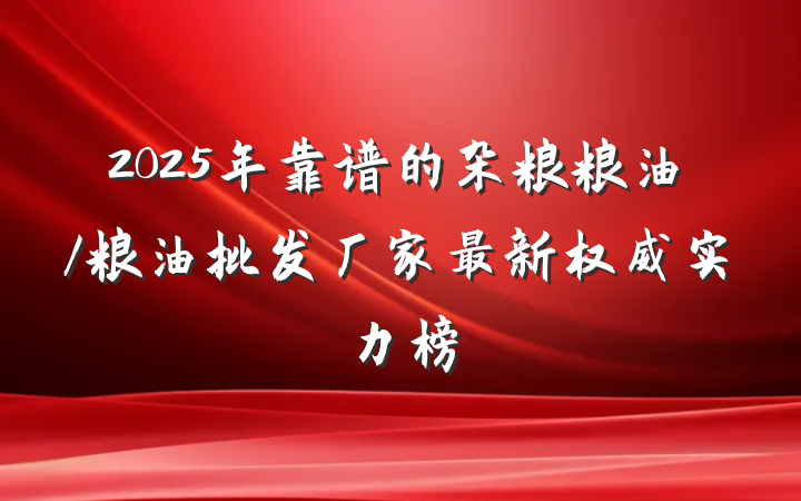 2025年靠谱的杂粮粮油/粮油批发厂家最新权威实力榜