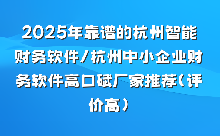 2025年靠谱的杭州智能财务软件/杭州中小企业财务软件高口碑厂家推荐(评价高)