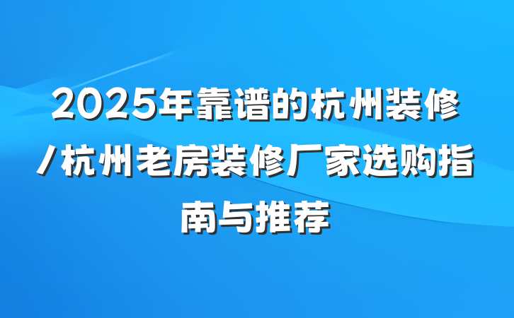 2025年靠谱的杭州装修/杭州老房装修厂家选购指南与推荐