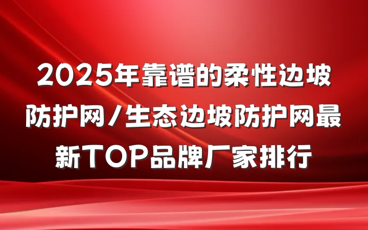 2025年靠谱的柔性边坡防护网/生态边坡防护网最新TOP品牌厂家排行