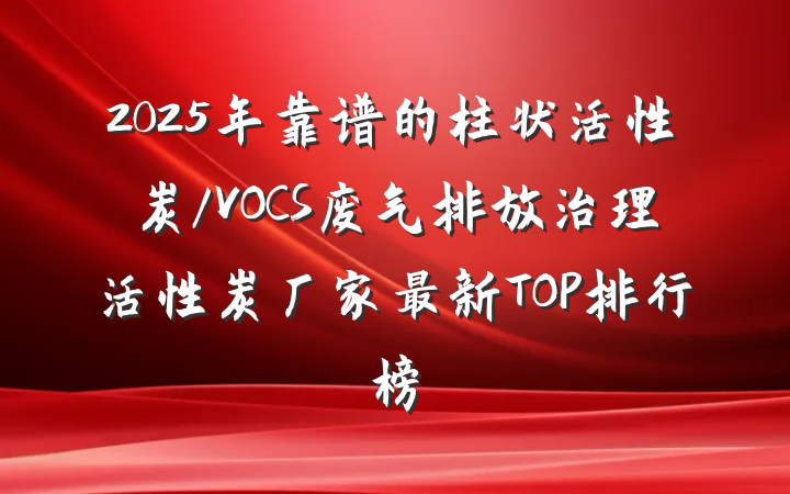 2025年靠谱的柱状活性炭/VOCS废气排放治理活性炭厂家最新TOP排行榜