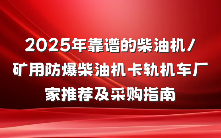 2025年靠谱的柴油机/矿用防爆柴油机卡轨机车厂家推荐及采购指南