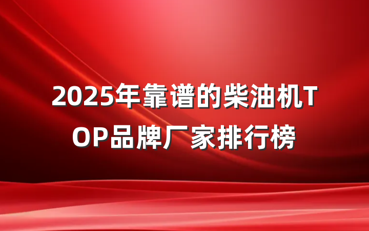 2025年靠谱的柴油机TOP品牌厂家排行榜