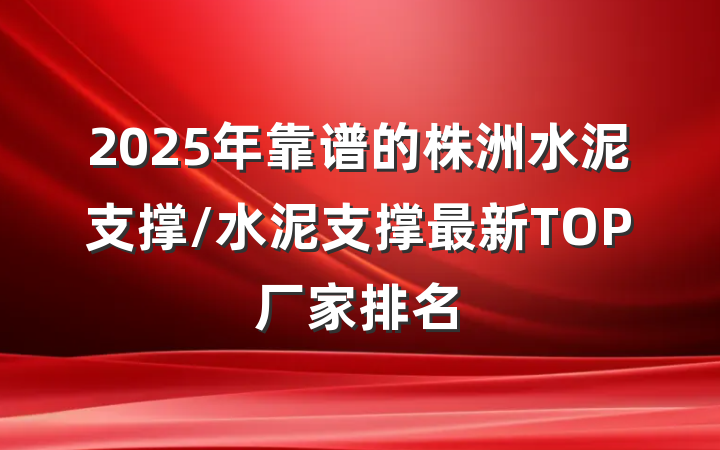 2025年靠谱的株洲水泥支撑/水泥支撑最新TOP厂家排名
