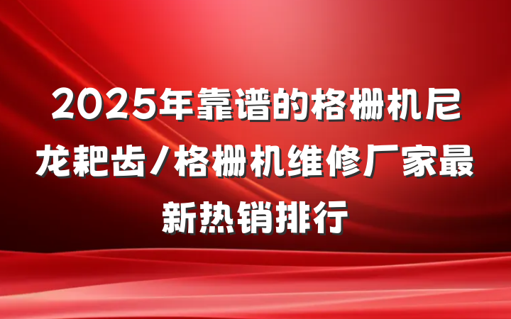 2025年靠谱的格栅机尼龙耙齿/格栅机维修厂家最新热销排行