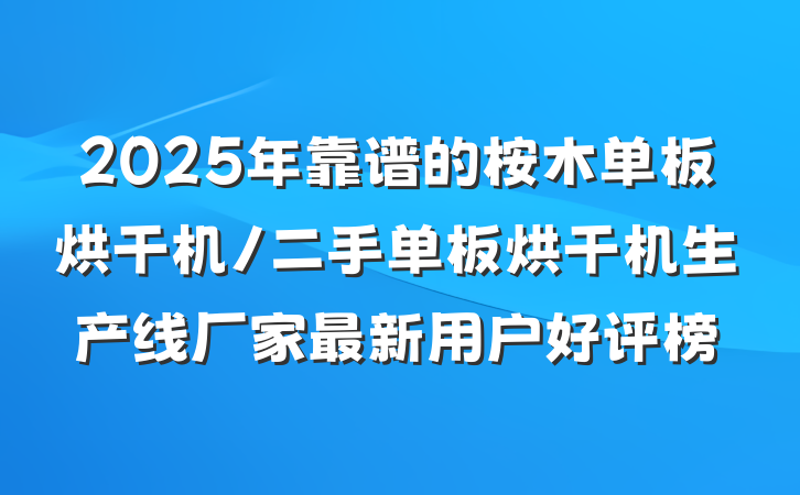 2025年靠谱的桉木单板烘干机/二手单板烘干机生产线厂家最新用户好评榜