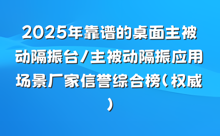2025年靠谱的桌面主被动隔振台/主被动隔振应用场景厂家信誉综合榜(权威)